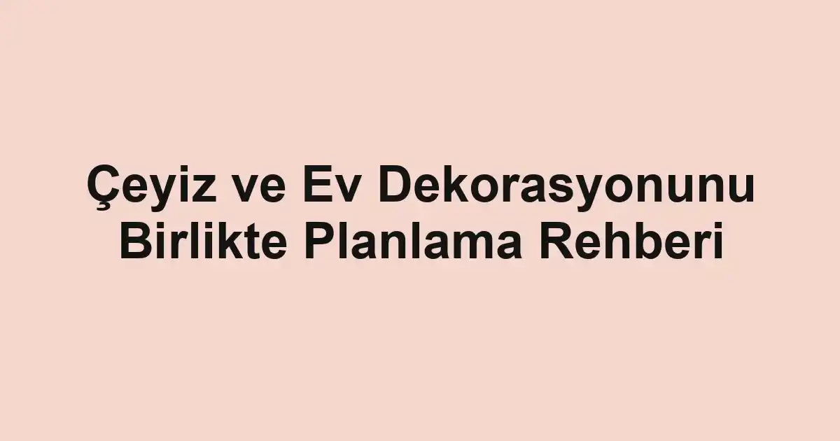 Çeyiz ve Ev Dekorasyonunu Birlikte Planlama Rehberi