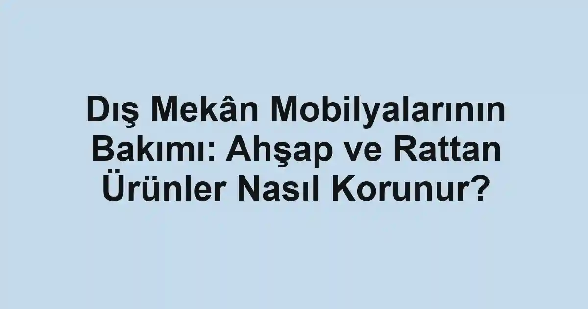 Dış Mekân Mobilyalarının Bakımı: Ahşap ve Rattan Ürünler Nasıl Korunur?