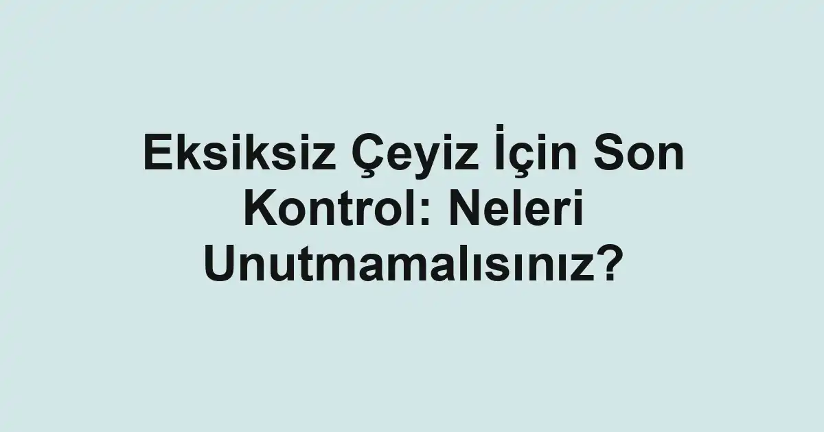 Eksiksiz Çeyiz İçin Son Kontrol: Neleri Unutmamalısınız?