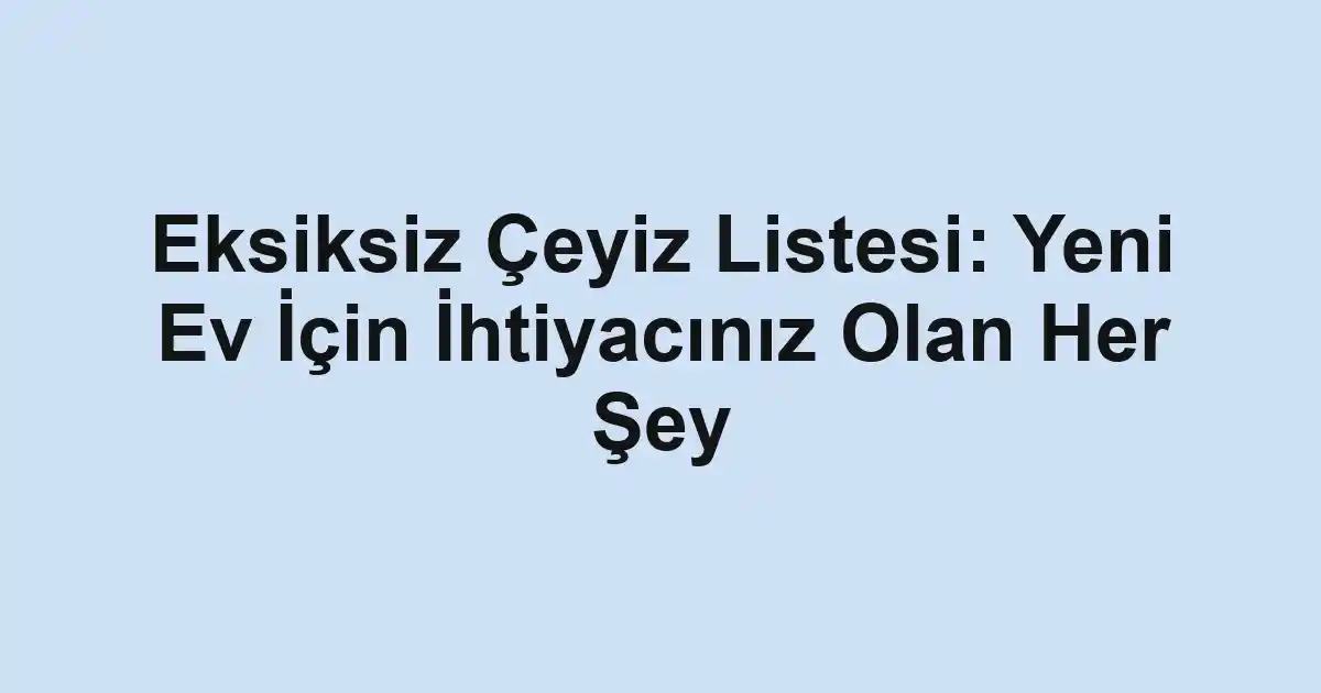 Eksiksiz Çeyiz Listesi: Yeni Ev İçin İhtiyacınız Olan Her Şey