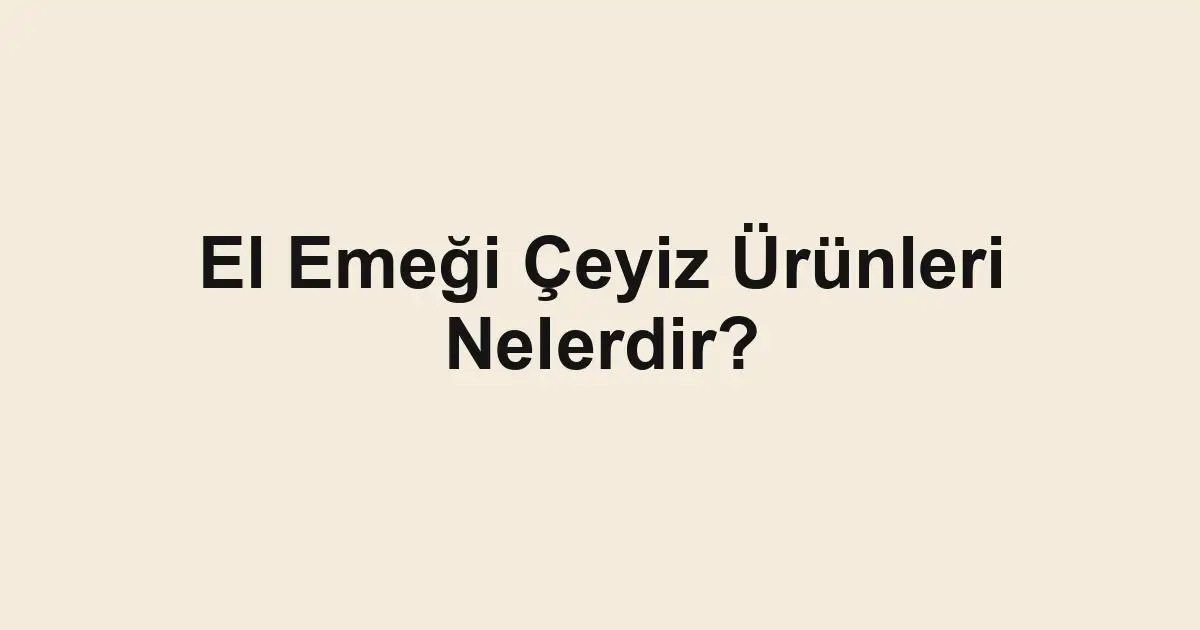 El Emeği Çeyiz Ürünleri Nelerdir?