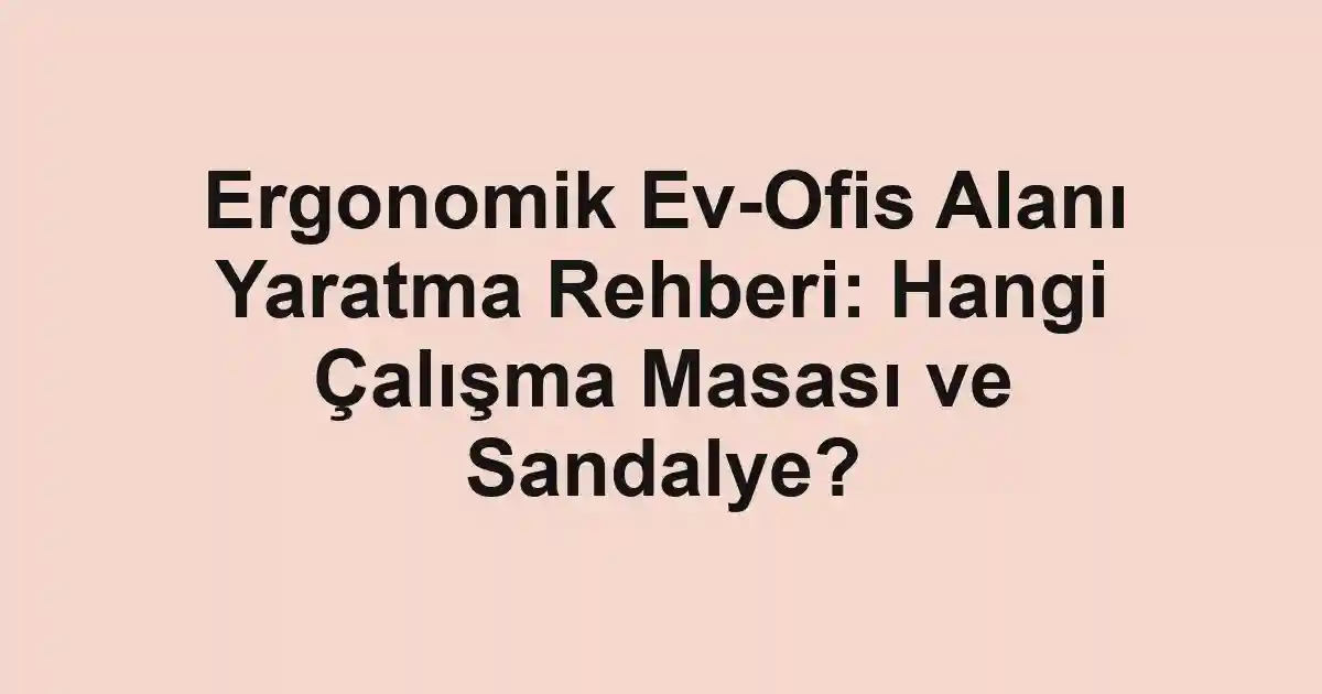 Ergonomik Ev-Ofis Alanı Yaratma Rehberi: Hangi Çalışma Masası ve Sandalye?