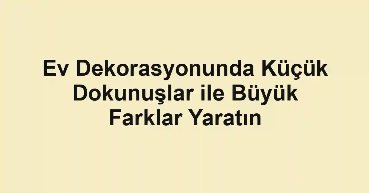 Ev Dekorasyonunda Küçük Dokunuşlar ile Büyük Farklar Yaratın