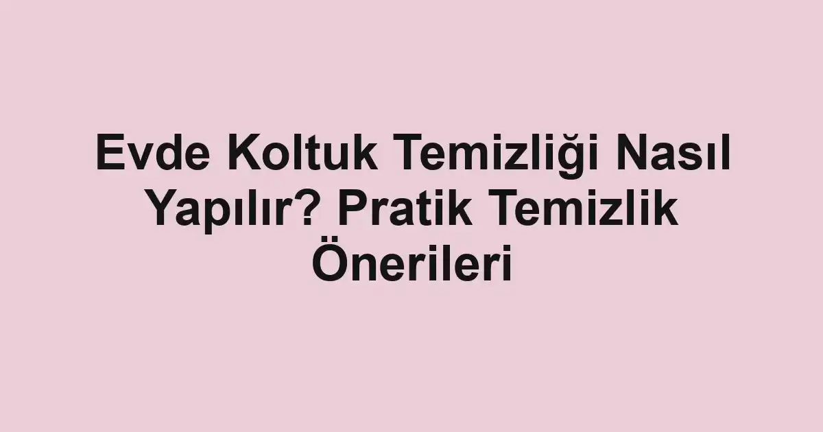 Evde Koltuk Temizliği Nasıl Yapılır? Pratik Temizlik Önerileri