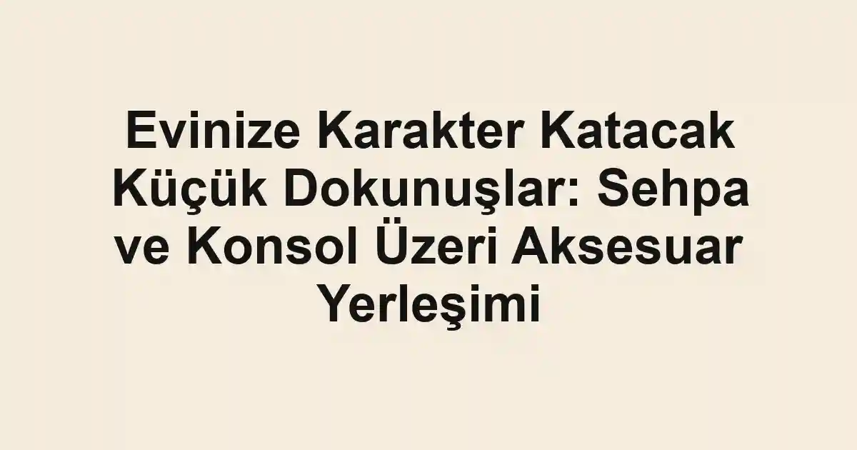Evinize Karakter Katacak Küçük Dokunuşlar: Sehpa ve Konsol Üzeri Aksesuar Yerleşimi