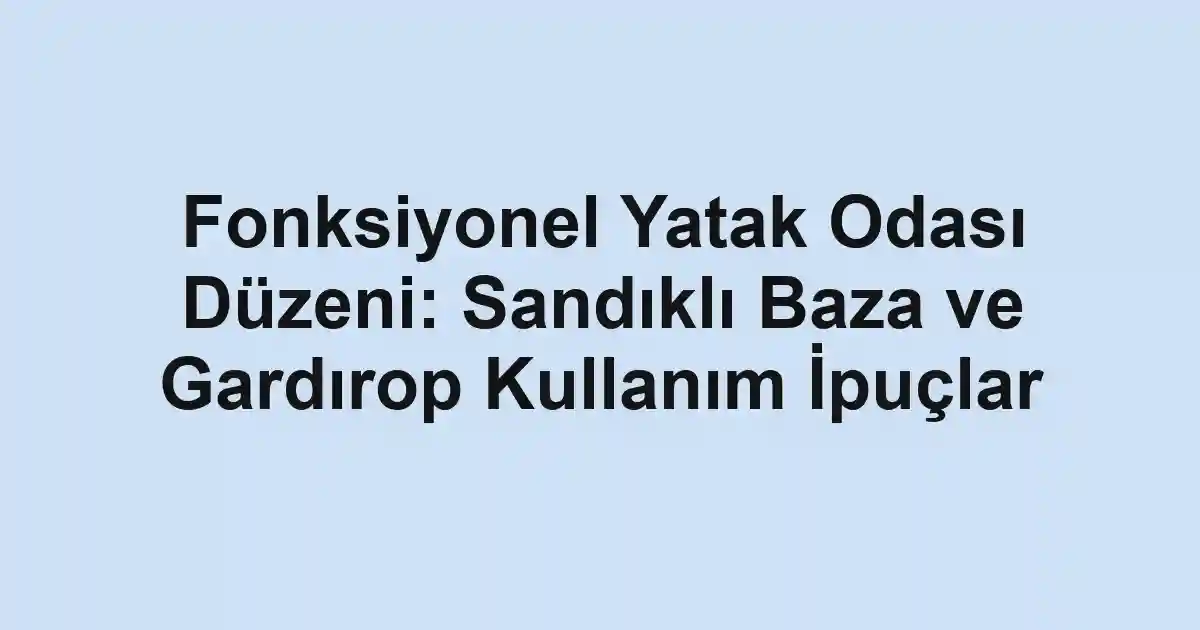 Fonksiyonel Yatak Odası Düzeni: Sandıklı Baza ve Gardırop Kullanım İpuçlar
