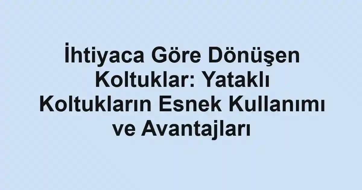 İhtiyaca Göre Dönüşen Koltuklar: Yataklı Koltukların Esnek Kullanımı ve Avantajları