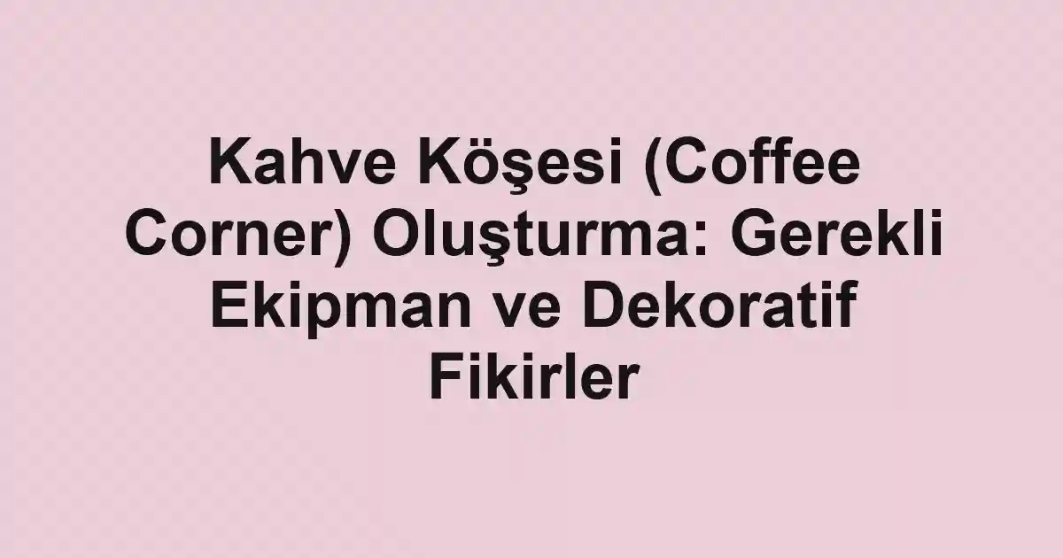 Kahve Köşesi (Coffee Corner) Oluşturma: Gerekli Ekipman ve Dekoratif Fikirler