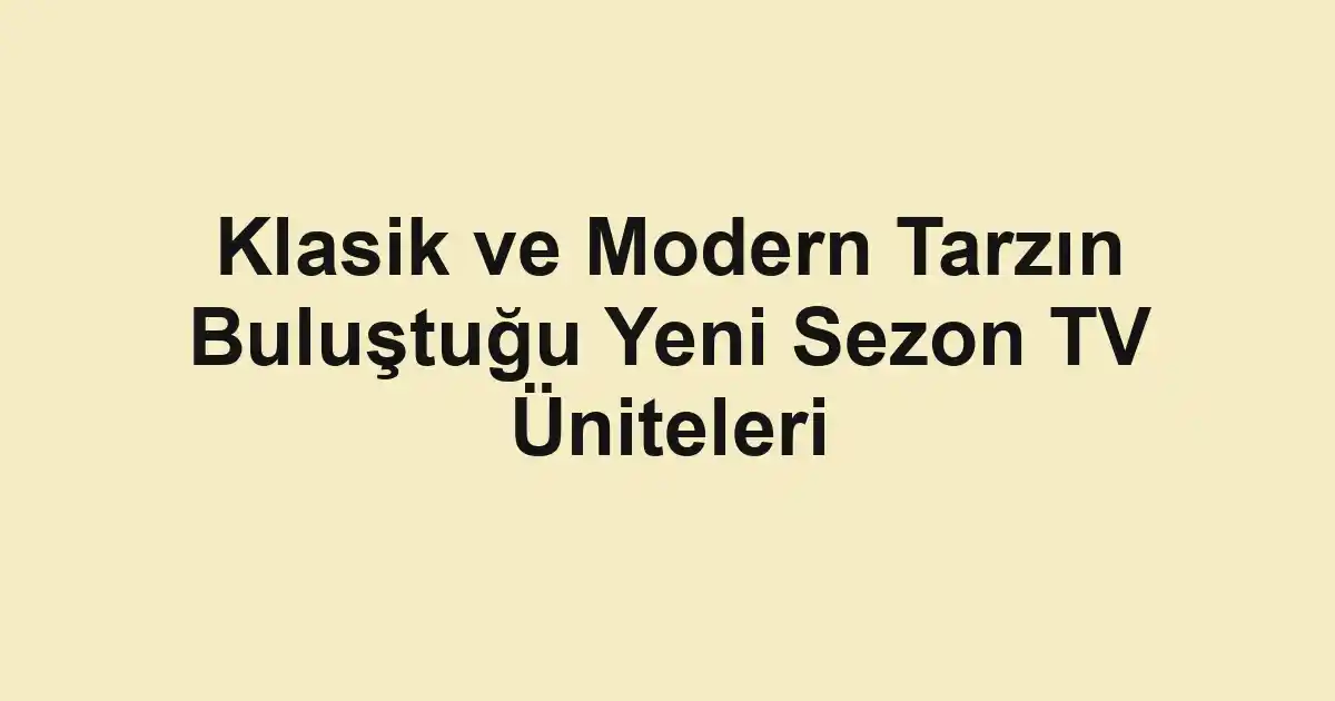Klasik ve Modern Tarzın Buluştuğu Yeni Sezon TV Üniteleri