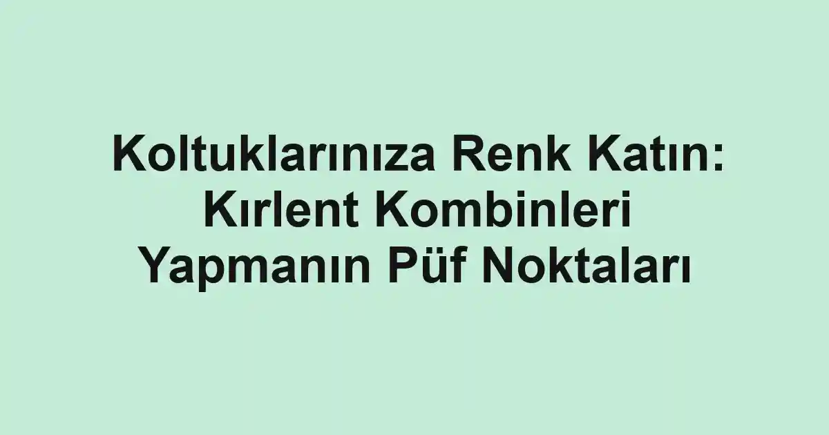 Koltuklarınıza Renk Katın: Kırlent Kombinleri Yapmanın Püf Noktaları