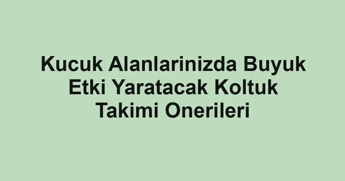 Kucuk Alanlarinizda Buyuk Etki Yaratacak Koltuk Takimi Onerileri