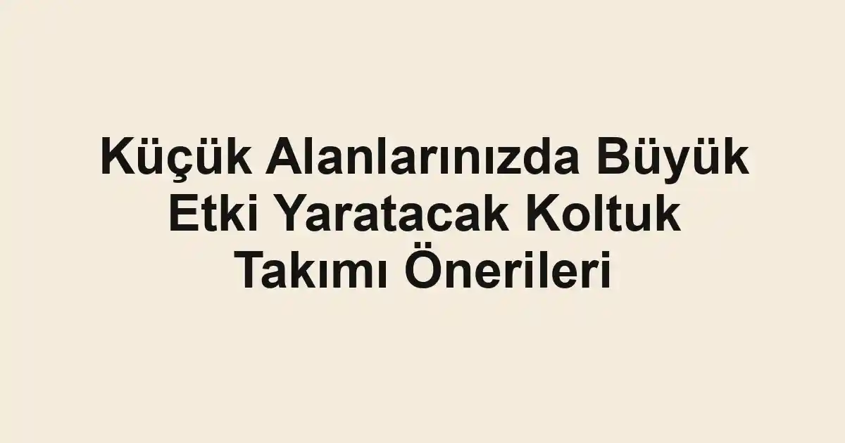 Küçük Alanlarınızda Büyük Etki Yaratacak Koltuk Takımı Önerileri