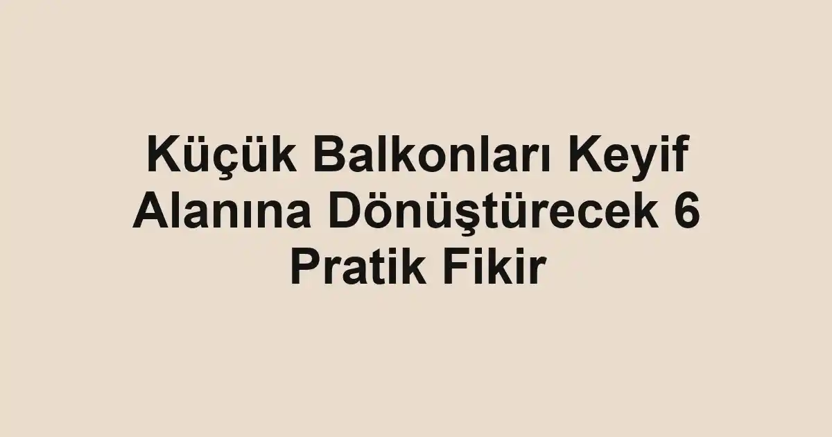 Küçük Balkonları Keyif Alanına Dönüştürecek 6 Pratik Fikir