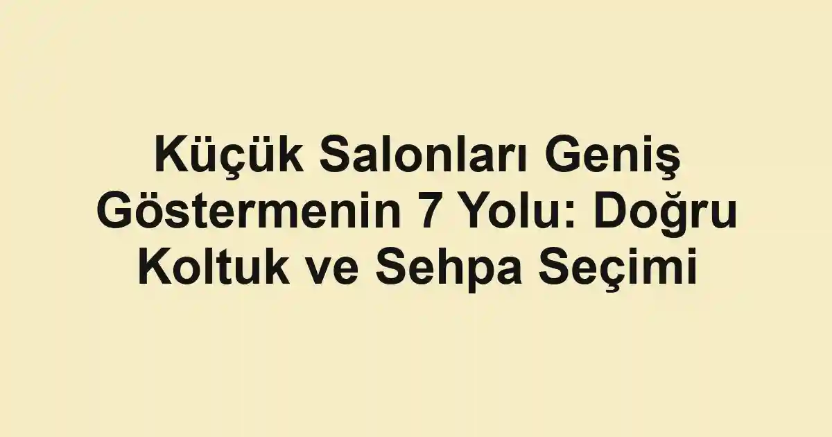 Küçük Salonları Geniş Göstermenin 7 Yolu: Doğru Koltuk ve Sehpa Seçimi