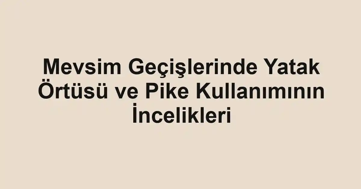 Mevsim Geçişlerinde Yatak Örtüsü ve Pike Kullanımının İncelikleri