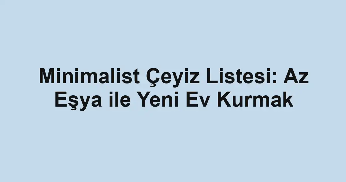 Minimalist Çeyiz Listesi: Az Eşya ile Yeni Ev Kurmak