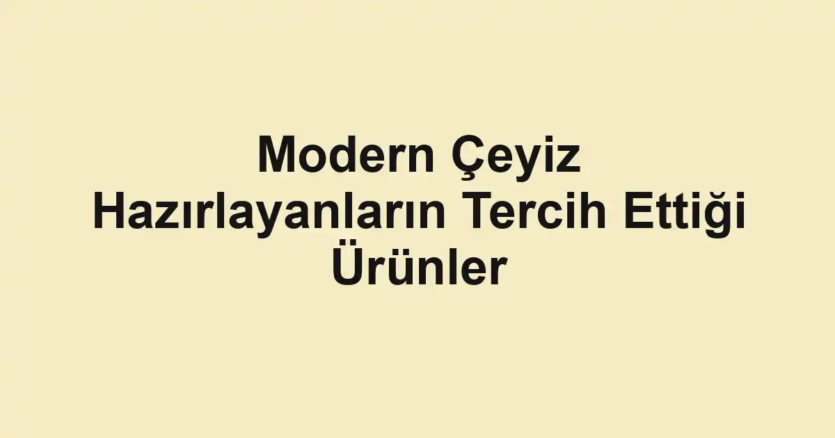 Modern Çeyiz Hazırlayanların Tercih Ettiği Ürünler