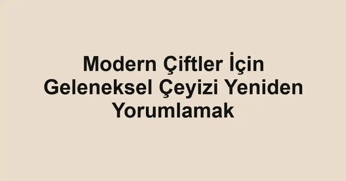 Modern Çiftler İçin Geleneksel Çeyizi Yeniden Yorumlamak
