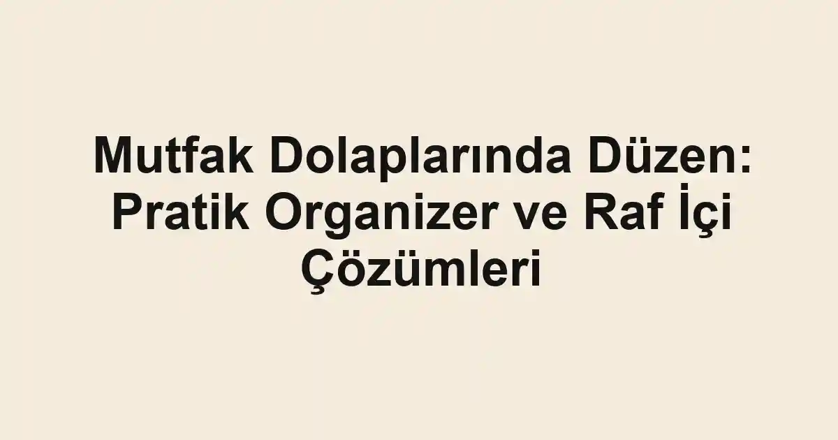 Mutfak Dolaplarında Düzen: Pratik Organizer ve Raf İçi Çözümleri