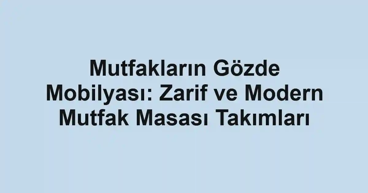 Mutfakların Gözde Mobilyası: Zarif ve Modern Mutfak Masası Takımları