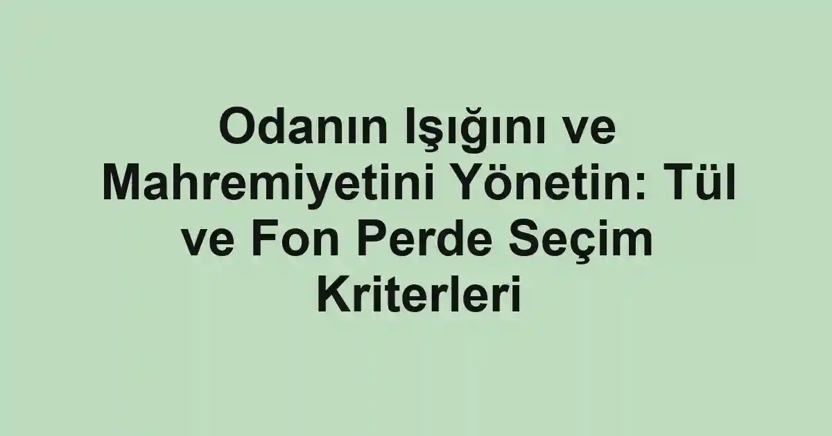 Odanın Işığını ve Mahremiyetini Yönetin: Tül ve Fon Perde Seçim Kriterleri