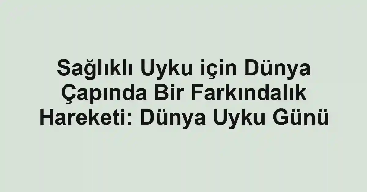 Sağlıklı Uyku için Dünya Çapında Bir Farkındalık Hareketi: Dünya Uyku Günü