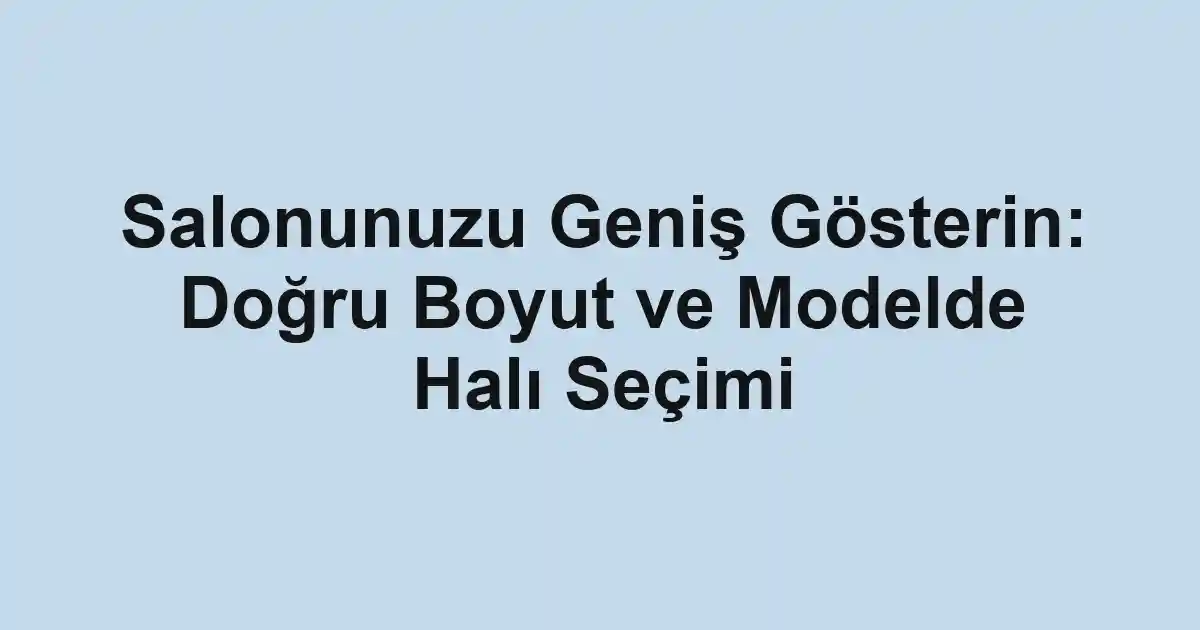 Salonunuzu Geniş Gösterin: Doğru Boyut ve Modelde Halı Seçimi