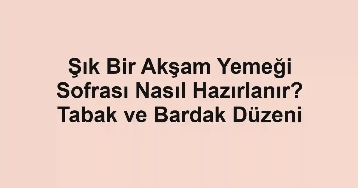 Şık Bir Akşam Yemeği Sofrası Nasıl Hazırlanır? Tabak ve Bardak Düzeni