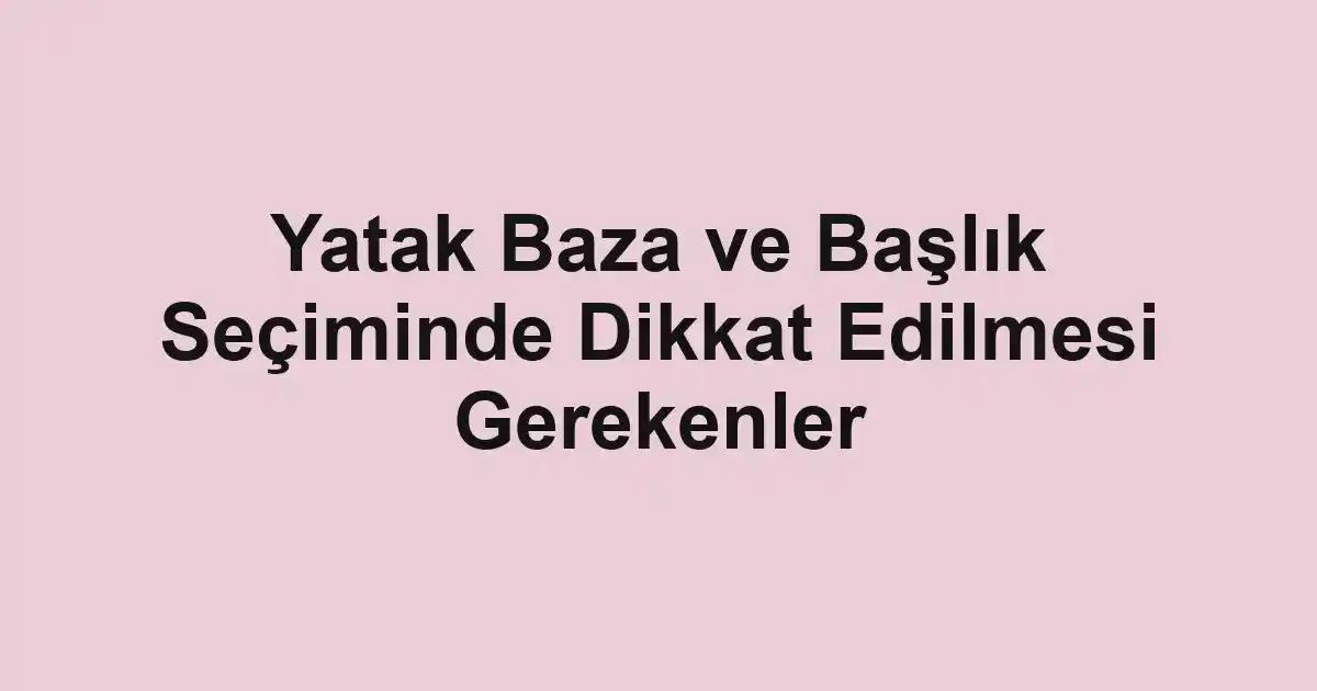 Yatak Baza ve Başlık Seçiminde Dikkat Edilmesi Gerekenler