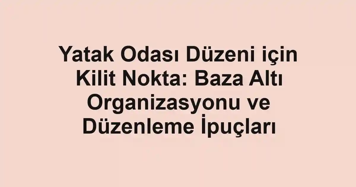 Yatak Odası Düzeni için Kilit Nokta: Baza Altı Organizasyonu ve Düzenleme İpuçları