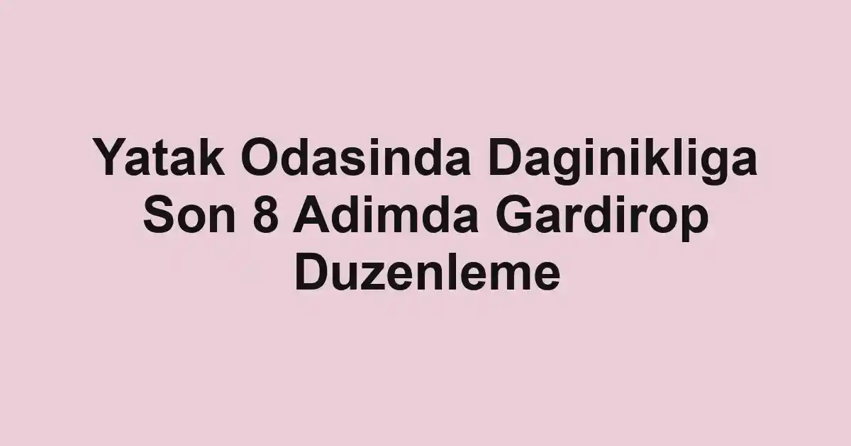 Yatak Odasinda Daginikliga Son 8 Adimda Gardirop Duzenleme