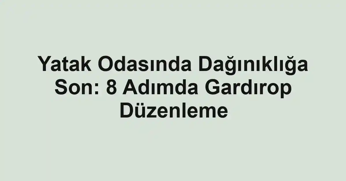 Yatak Odasında Dağınıklığa Son: 8 Adımda Gardırop Düzenleme