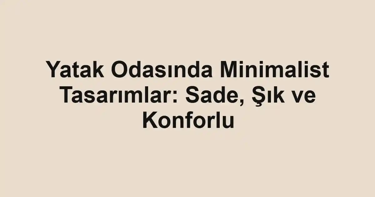 Yatak Odasında Minimalist Tasarımlar: Sade, Şık ve Konforlu