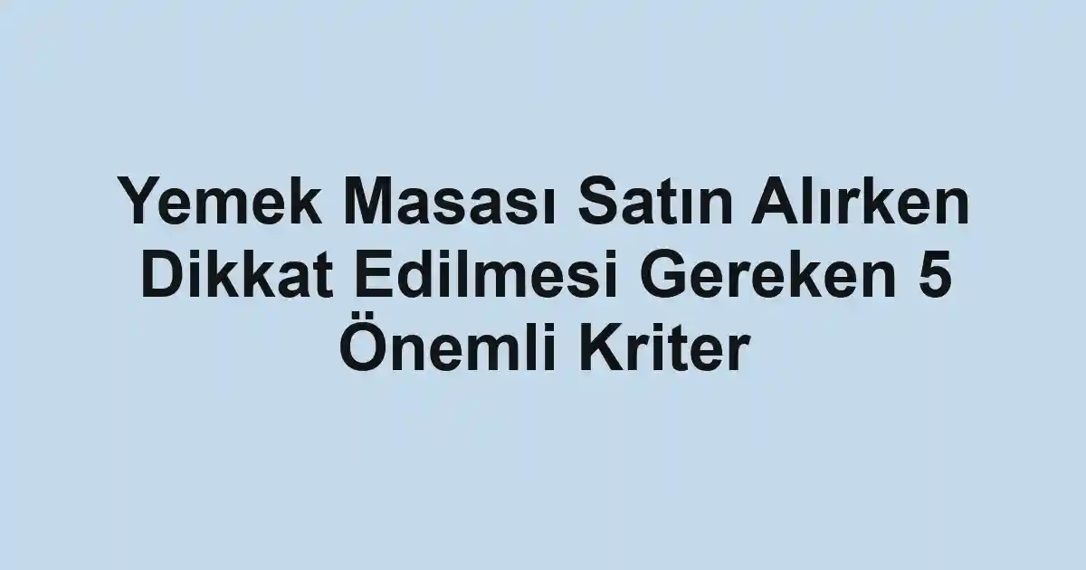 Yemek Masası Satın Alırken Dikkat Edilmesi Gereken 5 Önemli Kriter
