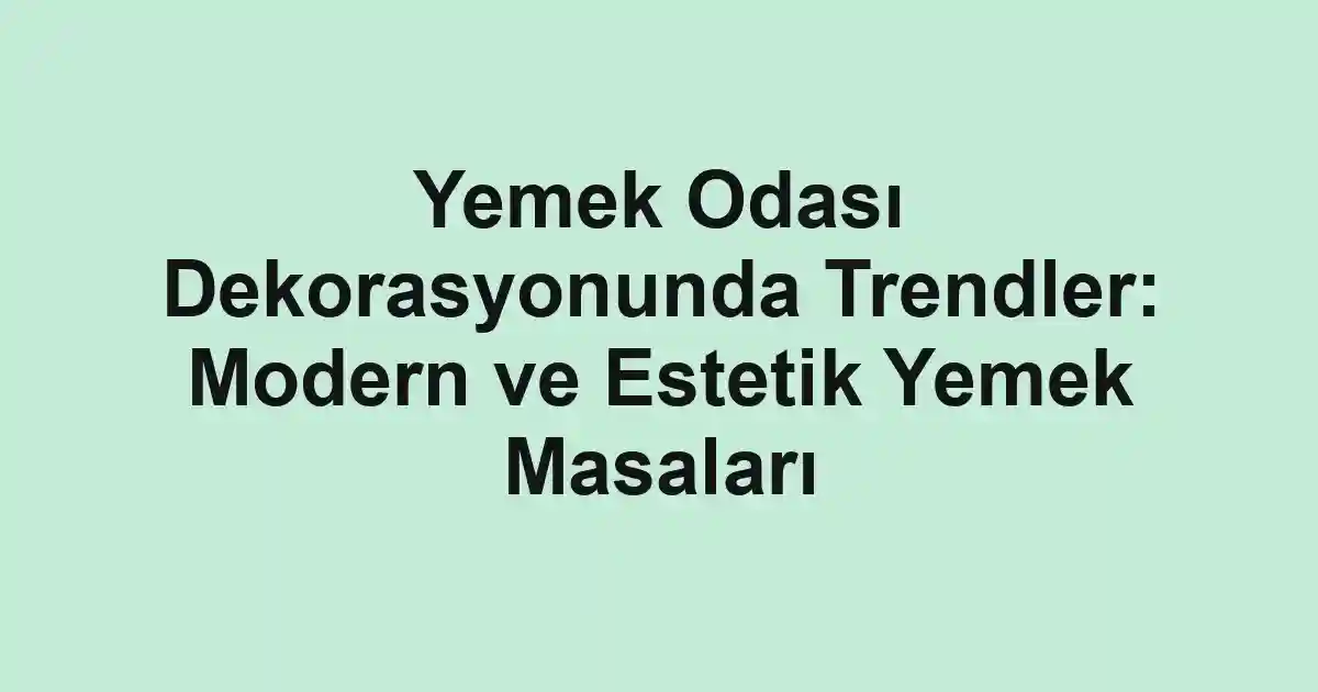 Yemek Odası Dekorasyonunda Trendler: Modern ve Estetik Yemek Masaları