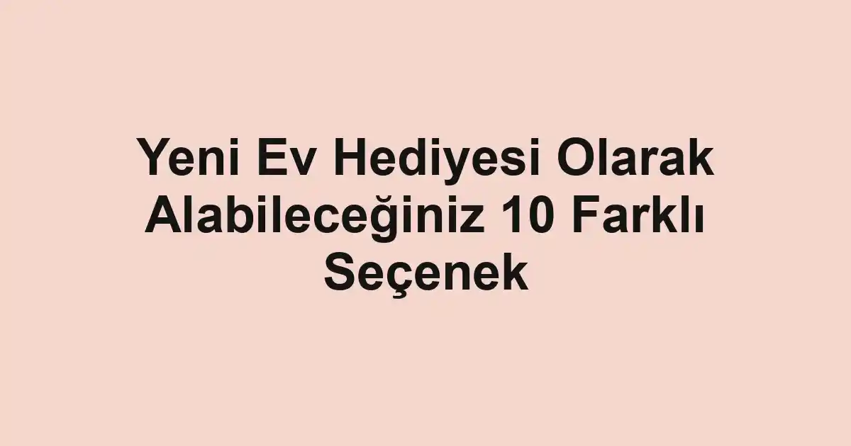 Yeni Ev Hediyesi Olarak Alabileceğiniz 10 Farklı Seçenek