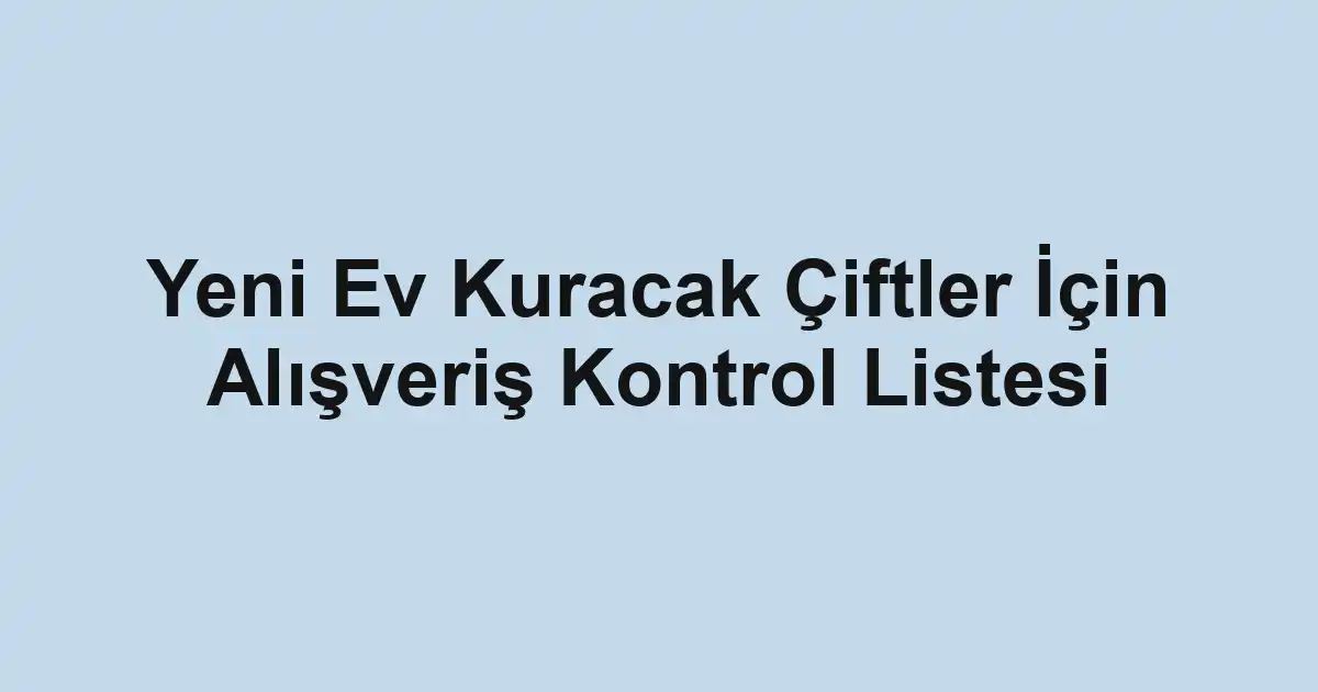 Yeni Ev Kuracak Çiftler İçin Alışveriş Kontrol Listesi