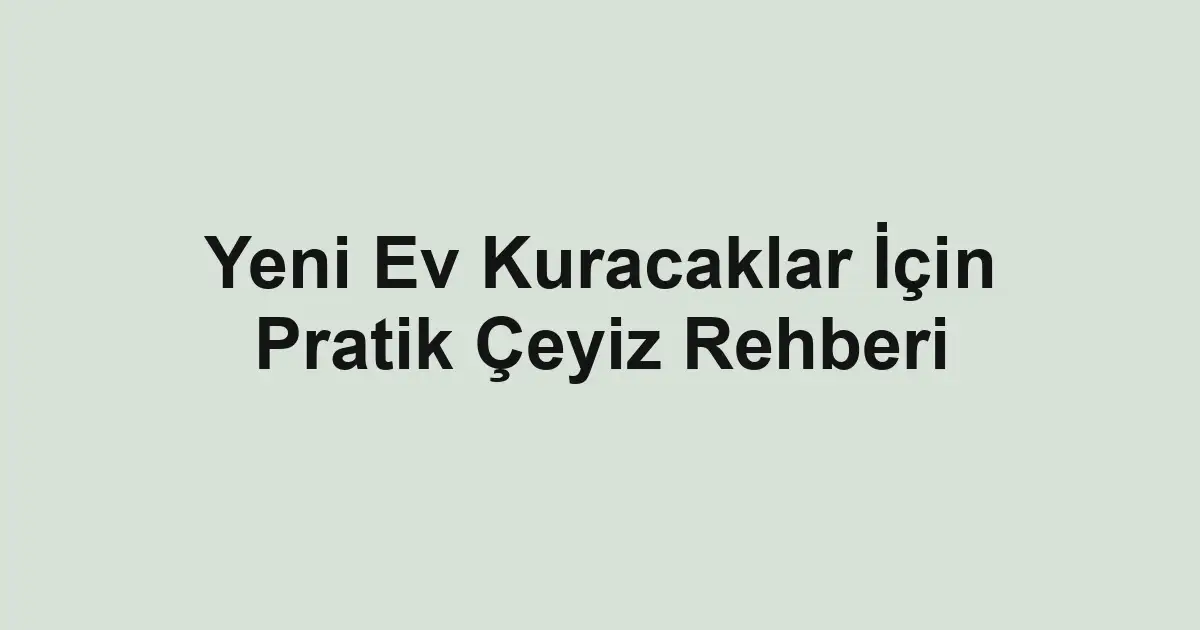 Yeni Ev Kuracaklar İçin Pratik Çeyiz Rehberi