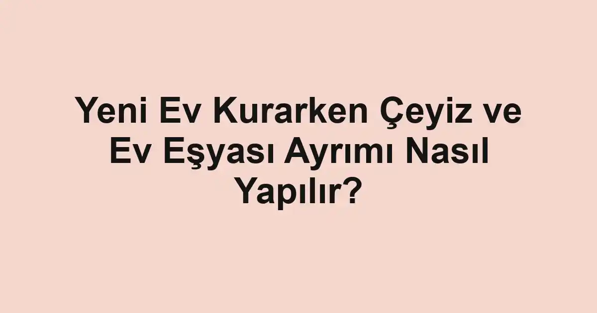 Yeni Ev Kurarken Çeyiz ve Ev Eşyası Ayrımı Nasıl Yapılır?