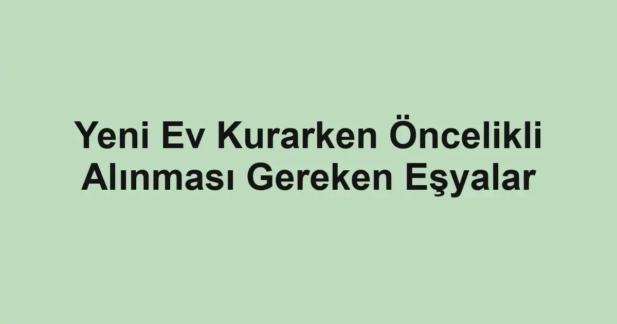 Yeni Ev Kurarken Öncelikli Alınması Gereken Eşyalar