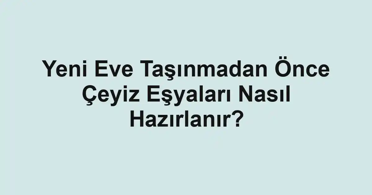 Yeni Eve Taşınmadan Önce Çeyiz Eşyaları Nasıl Hazırlanır?