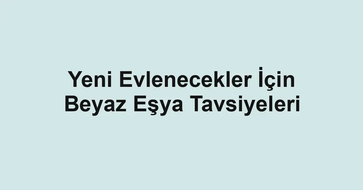 Yeni Evlenecekler İçin Beyaz Eşya Tavsiyeleri