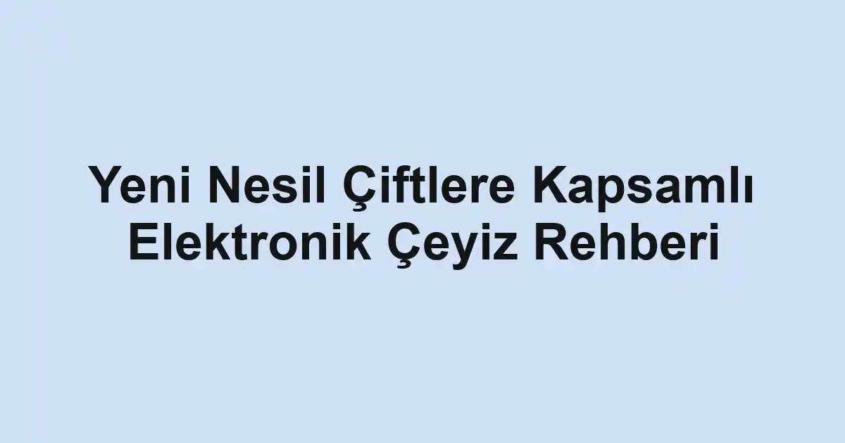 Yeni Nesil Çiftlere Kapsamlı Elektronik Çeyiz Rehberi