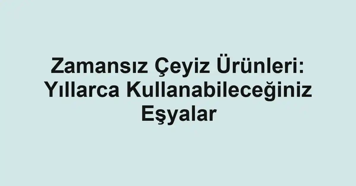 Zamansız Çeyiz Ürünleri: Yıllarca Kullanabileceğiniz Eşyalar